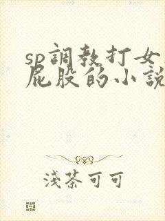 sp调教打女人屁股的小说