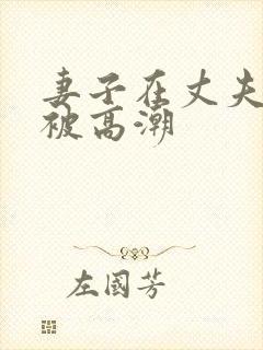 妻子在丈夫面前被高潮