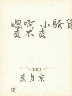 嗯啊 小骚货 爽不爽