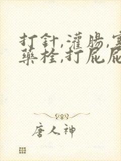 打针,灌肠,塞药栓,打屁屁