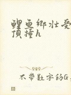鲤鱼乡壮受猛烈顶撞h