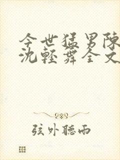 今世猛男陈六何沈轻舞全文免费阅读最新章节