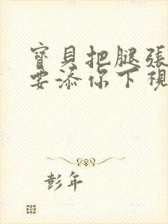 宝贝把腿张开我要添你下视频