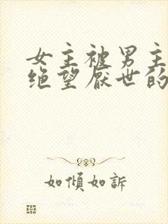 女主被男主虐到绝望厌世的古言