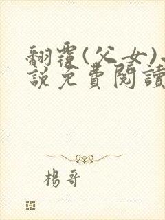 翻覆(父女)小说免费阅读笔趣阁