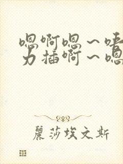 嗯啊嗯～唔啊用力插啊～嗯好舒服～