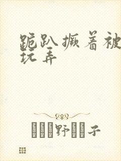 跪趴撅着被主人玩弄