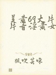 美黄69大片看片看淫黄女跟女