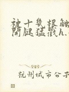 被十几根触手扒开腿猛戳h.小说