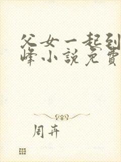 父女一起到达巅峰小说免费阅读全文无弹窗