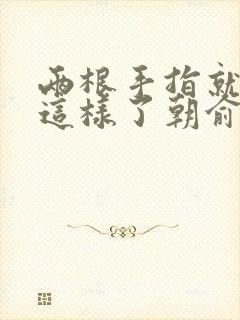 两根手指就抖成这样了朝俞