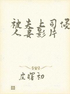 被夫上司侵犯的人妻影片