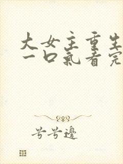 大女主重生爽文一口气看完