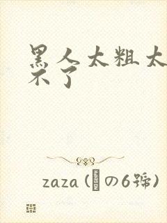 黑人太粗太硬受不了