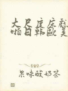 大尺度床戏啪啪啪日韩欧美