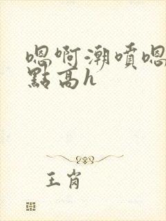 嗯啊潮喷嗯啊轻点高h