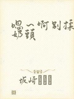 嗯～啊别揉我的奶头