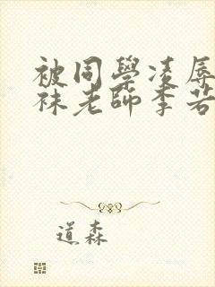 被同学凌辱的丝袜老师李若雪