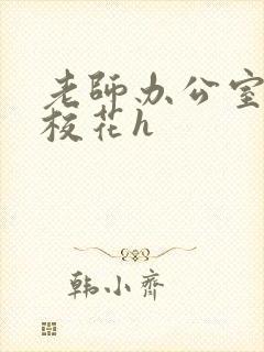 老师办公室狂肉校花h