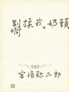 别揉我奶头 嗯啊