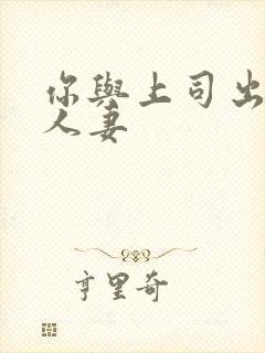 你与上司出轨的人妻