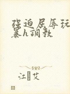 强迫屈辱玩弄粗暴h调教