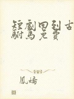 短剧回到古代当驸马免费