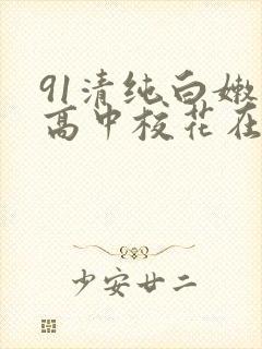 91清纯白嫩的高中校花在线不卡