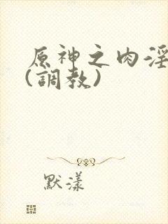 原神之肉淫世界(调教)