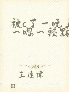 被c了一晚上啊～嗯～轻点视频