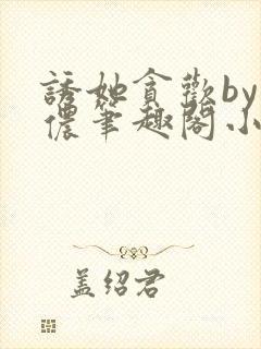 诱她贪欢by顾侬笔趣阁小说免费阅读