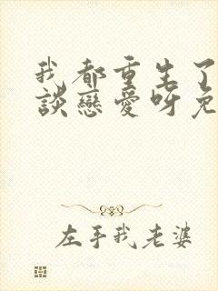 我都重生了谁还谈恋爱呀免费阅读