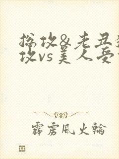 总攻&老丑猥琐攻vs美人受们)