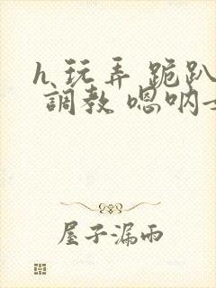 h 玩弄 跪趴 调教 嗯呐女友封面