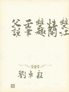 父子双性双男小说笔趣阁江漠