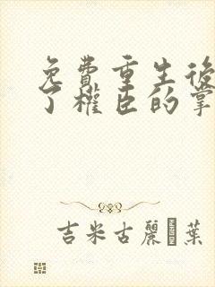 免费重生后我成了权臣的掌中娇