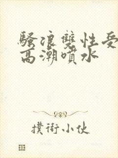 骚浪双性受小说高潮喷水封面