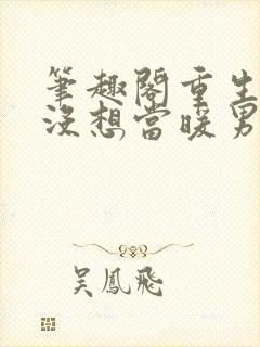 笔趣阁重生我真没想当暖男