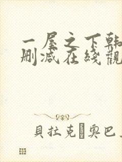 一屋之下韩漫无删减在线观看