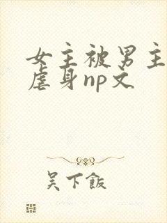 女主被男主强行虐身np文