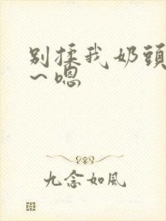 别揉我奶头～啊～嗯