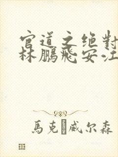 官道之绝对权力林鹏飞安江免费阅读全文小说