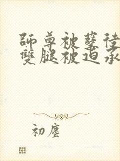 师尊被孽徒扒开双腿被迫承欢小说封面