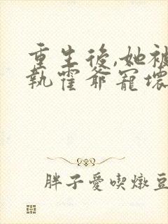 重生后,她被偏执霍爷宠坏了在线