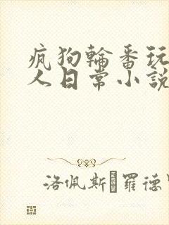 疯狗轮番玩弄美人日常小说在线阅读