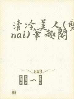 清冷美人(双/nai)笔趣阁
