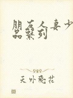 朋友人妻少妇精品系列