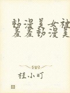 动漫美女被吸乳羞羞动漫美女