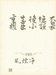 重生后绝不嫁给权臣小说最新章节