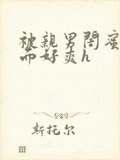 被亲男闺蜜添下面好爽h